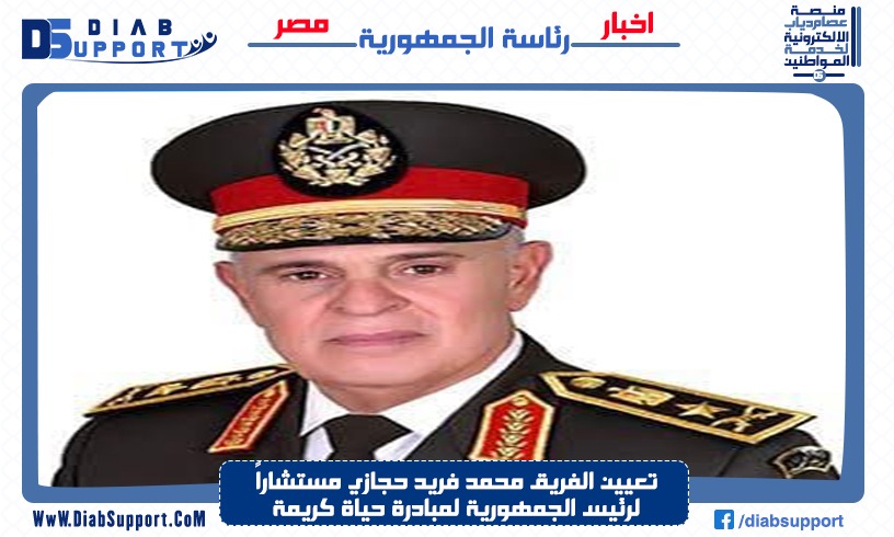 تعيين الفريق محمد فريد حجازي مستشاراً لرئيس الجمهورية لمبادرة حياة كريمة